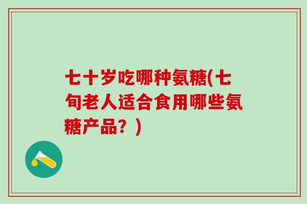 七十岁吃哪种氨糖(七旬老人适合食用哪些氨糖产品？)