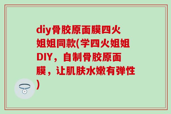 diy骨胶原面膜四火姐姐同款(学四火姐姐DIY，自制骨胶原面膜，让肌肤水嫩有弹性)