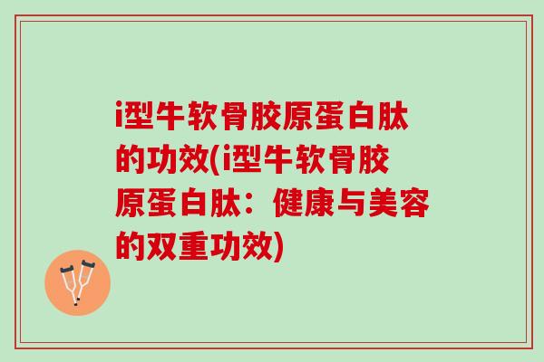 i型牛软骨胶原蛋白肽的功效(i型牛软骨胶原蛋白肽：健康与美容的双重功效)