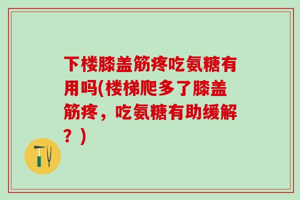 下楼膝盖筋疼吃氨糖有用吗(楼梯爬多了膝盖筋疼，吃氨糖有助缓解？)