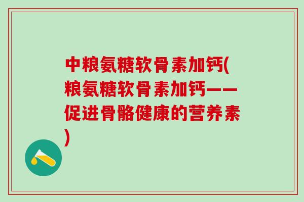 中粮氨糖软骨素加钙(粮氨糖软骨素加钙——促进骨骼健康的营养素)