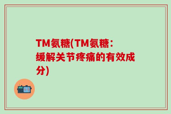 TM氨糖(TM氨糖：缓解关节疼痛的有效成分)