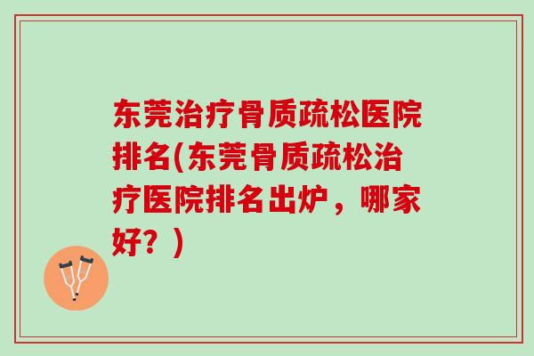 东莞治疗骨质疏松医院排名(东莞骨质疏松治疗医院排名出炉，哪家好？)