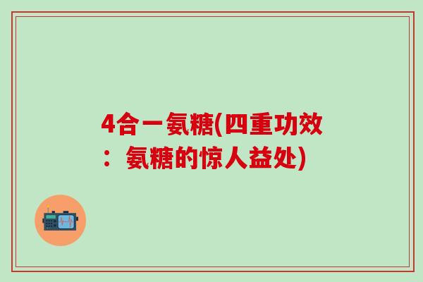 4合一氨糖(四重功效：氨糖的惊人益处)
