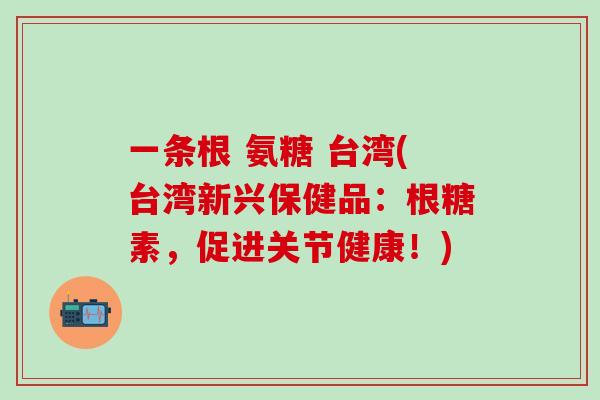 一条根 氨糖 台湾(台湾新兴保健品：根糖素，促进关节健康！)