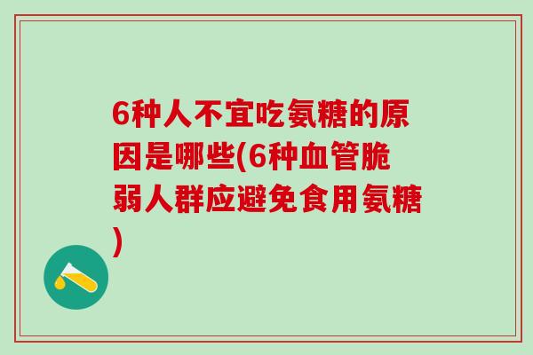 6种人不宜吃氨糖的原因是哪些(6种血管脆弱人群应避免食用氨糖)