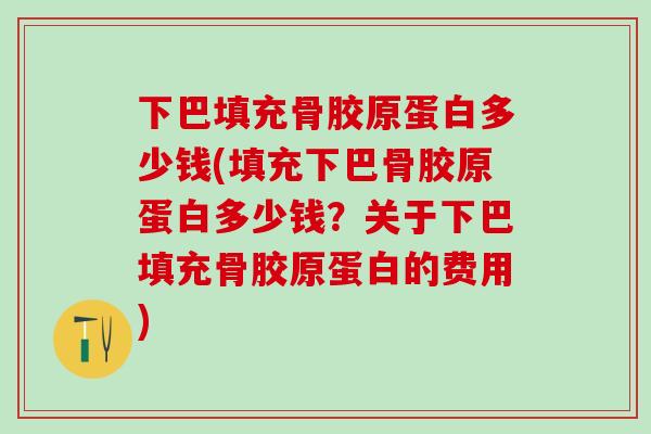下巴填充骨胶原蛋白多少钱(填充下巴骨胶原蛋白多少钱？关于下巴填充骨胶原蛋白的费用)