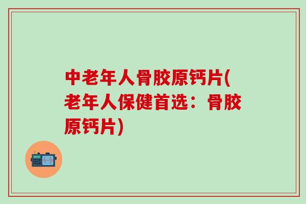 中老年人骨胶原钙片(老年人保健首选：骨胶原钙片)