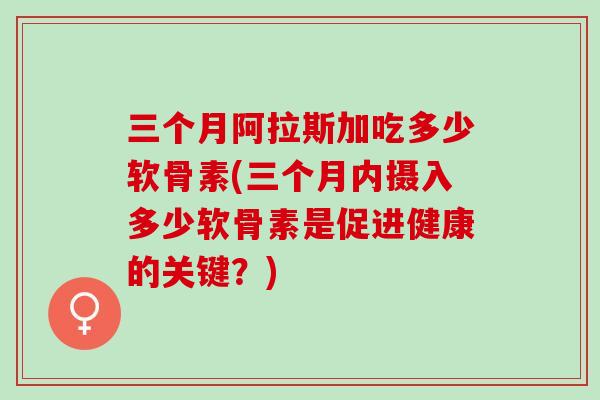 三个月阿拉斯加吃多少软骨素(三个月内摄入多少软骨素是促进健康的关键？)
