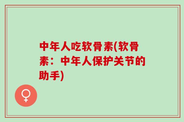 中年人吃软骨素(软骨素：中年人保护关节的助手)