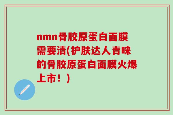 nmn骨胶原蛋白面膜需要清(护肤达人青睐的骨胶原蛋白面膜火爆上市！)