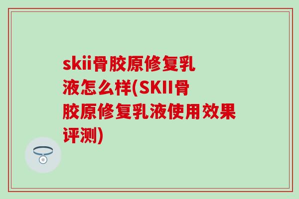 skii骨胶原修复乳液怎么样(SKII骨胶原修复乳液使用效果评测)