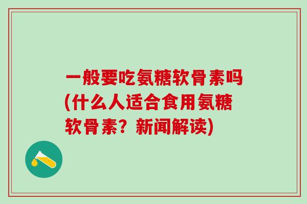 一般要吃氨糖软骨素吗(什么人适合食用氨糖软骨素？新闻解读)