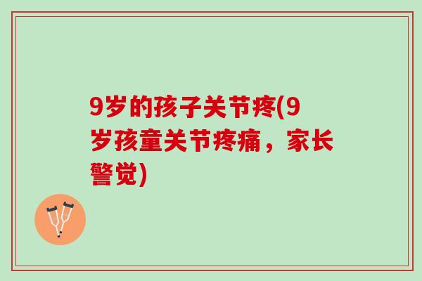 9岁的孩子关节疼(9岁孩童关节,家长警觉) 9岁的孩子关节疼(9岁孩童关节,家长警觉)