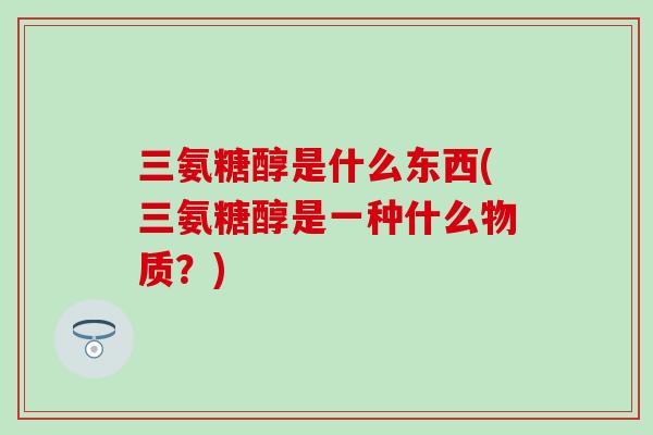 三氨糖醇是什么东西(三氨糖醇是一种什么物质？)