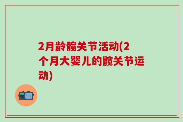 2月龄髋关节活动(2个月大婴儿的髋关节运动)