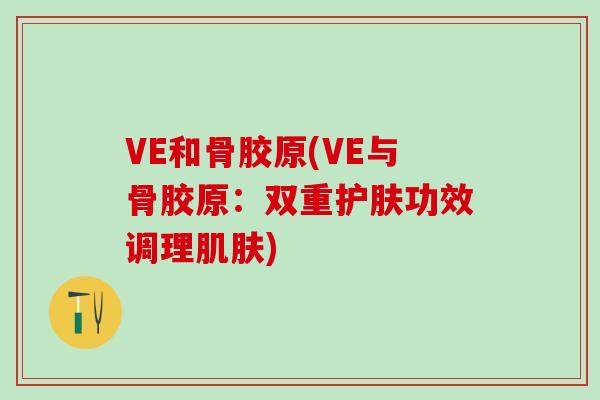 VE和骨胶原(VE与骨胶原：双重护肤功效调理肌肤)