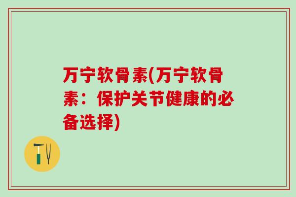 万宁软骨素(万宁软骨素：保护关节健康的必备选择)