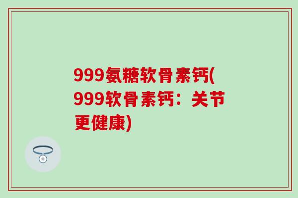 999氨糖软骨素钙(999软骨素钙：关节更健康)