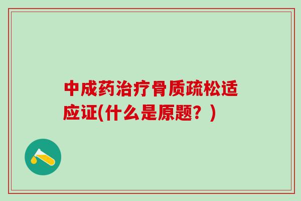 中成药治疗骨质疏松适应证(什么是原题？)