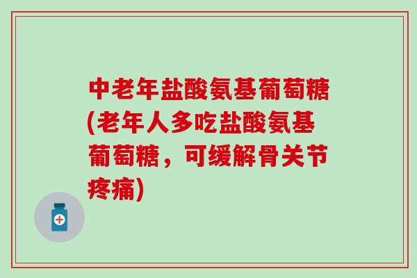 中老年盐酸氨基葡萄糖(老年人多吃盐酸氨基葡萄糖，可缓解骨关节疼痛)