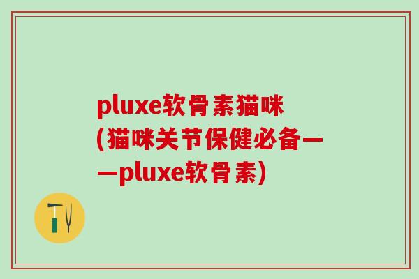 pluxe软骨素猫咪(猫咪关节保健必备——pluxe软骨素)