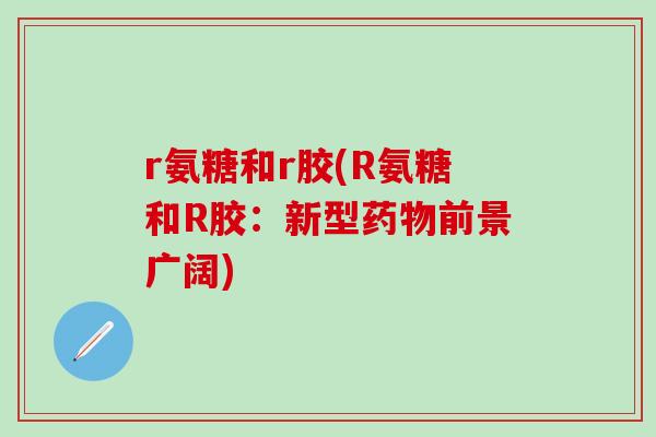 r氨糖和r胶(R氨糖和R胶：新型药物前景广阔)