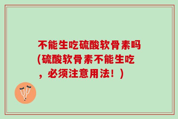 不能生吃硫酸软骨素吗(硫酸软骨素不能生吃，必须注意用法！)