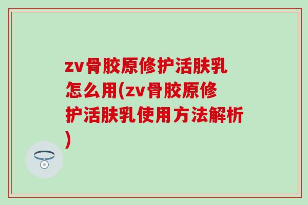 zv骨胶原修护活肤乳怎么用(zv骨胶原修护活肤乳使用方法解析) zv骨胶原修护活肤乳怎么用(zv骨胶原修护活肤乳使用方法解析)