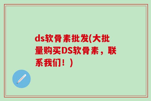 ds软骨素批发(大批量购买DS软骨素，联系我们！)