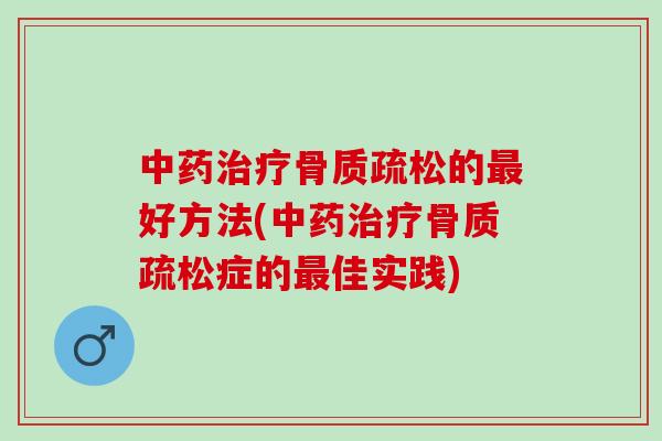 中药治疗骨质疏松的最好方法(中药治疗骨质疏松症的最佳实践)