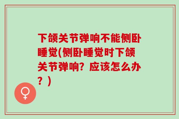 下颌关节弹响不能侧卧睡觉(侧卧睡觉时下颌关节弹响？应该怎么办？)