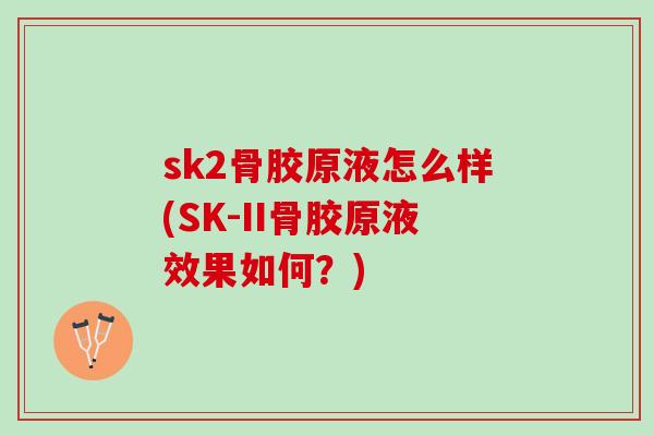 sk2骨胶原液怎么样(SK-II骨胶原液效果如何？)