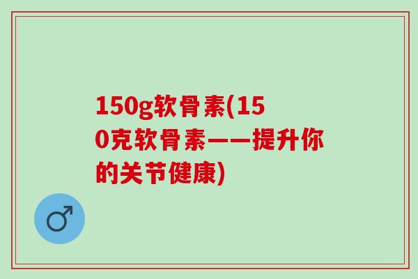 150g软骨素(150克软骨素——提升你的关节健康) 150g软骨素(150克软骨素——提升你的关节健康)