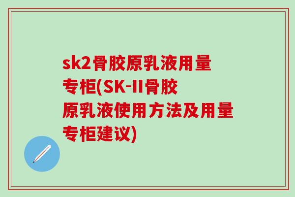 sk2骨胶原乳液用量专柜(SK-II骨胶原乳液使用方法及用量专柜建议)