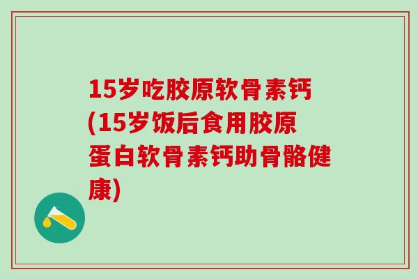 15岁吃胶原软骨素钙(15岁饭后食用胶原蛋白软骨素钙助骨骼健康)