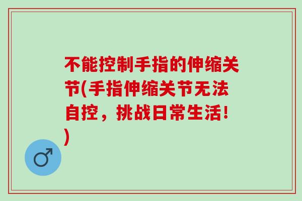 不能控制手指的伸缩关节(手指伸缩关节无法自控，挑战日常生活！)