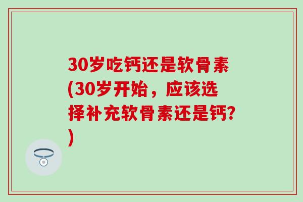 30岁吃钙还是软骨素(30岁开始，应该选择补充软骨素还是钙？)