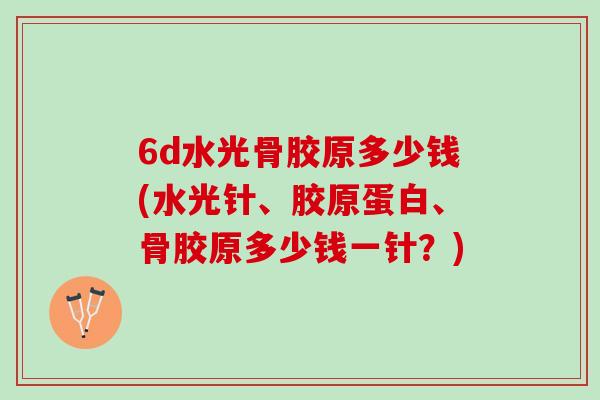 6d水光骨胶原多少钱(水光针、胶原蛋白、骨胶原多少钱一针？)