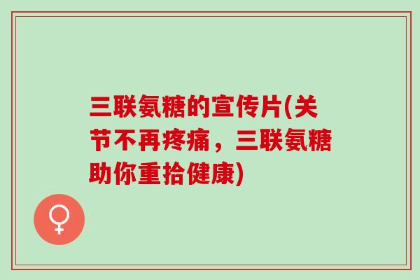 三联氨糖的宣传片(关节不再疼痛，三联氨糖助你重拾健康)