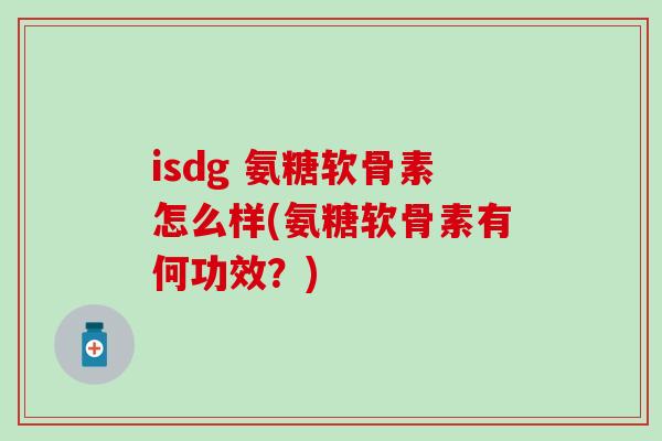 isdg 氨糖软骨素怎么样(氨糖软骨素有何功效？)