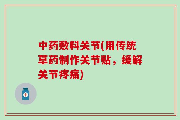 中药敷料关节(用传统草药制作关节贴，缓解关节疼痛)