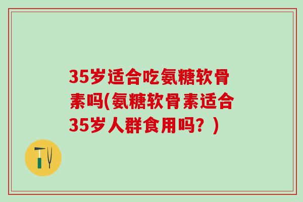 35岁适合吃氨糖软骨素吗(氨糖软骨素适合35岁人群食用吗？)