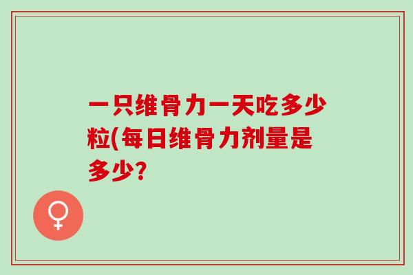 一只维骨力一天吃多少粒(每日维骨力剂量是多少？