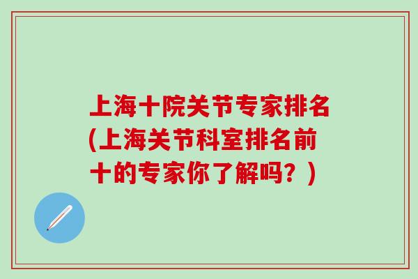 上海十院关节专家排名(上海关节科室排名前十的专家你了解吗？)