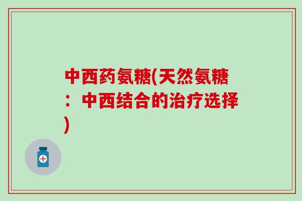 中西药氨糖(天然氨糖：中西结合的治疗选择)