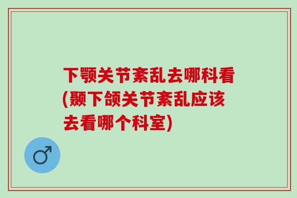下颚关节紊乱去哪科看(颞下颌关节紊乱应该去看哪个科室)