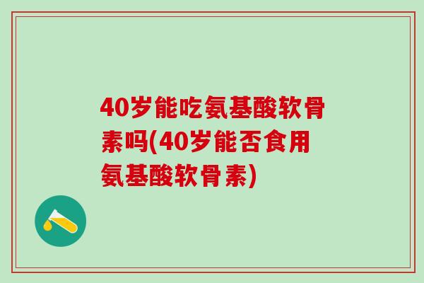 40岁能吃氨基酸软骨素吗(40岁能否食用氨基酸软骨素)
