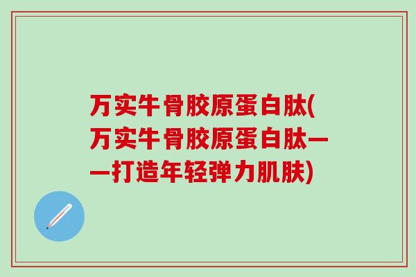 万实牛骨胶原蛋白肽(万实牛骨胶原蛋白肽——打造年轻弹力肌肤)