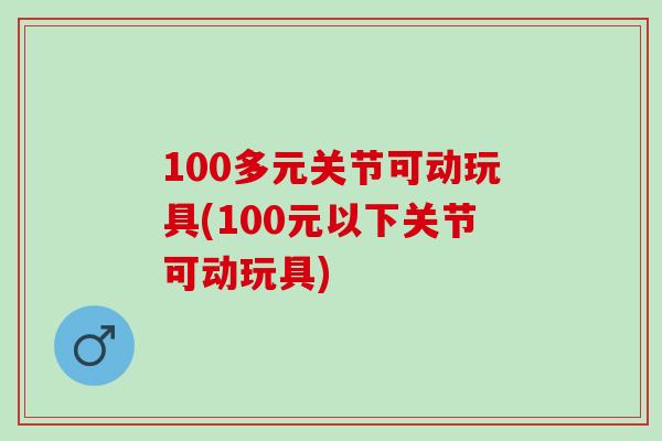 100多元关节可动玩具(100元以下关节可动玩具)